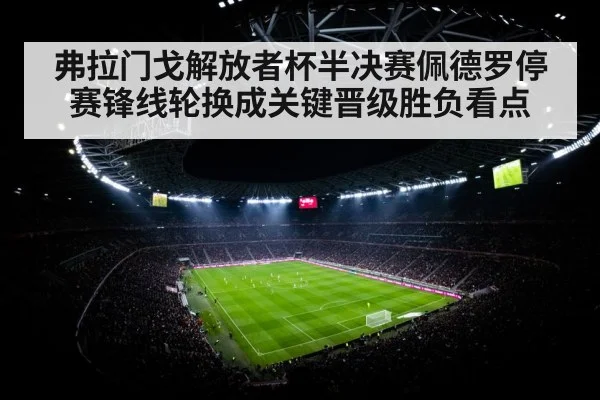 弗拉门戈解放者杯半决赛佩德罗停赛锋线轮换成关键晋级胜负看点