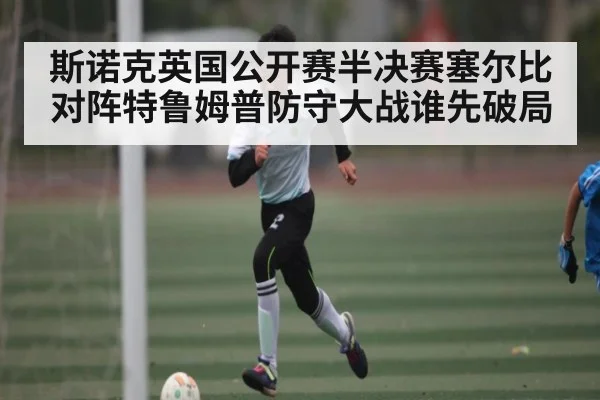 斯诺克英国公开赛半决赛塞尔比对阵特鲁姆普防守大战谁先破局