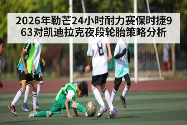 2026年勒芒24小时耐力赛保时捷963对凯迪拉克夜段轮胎策略分析