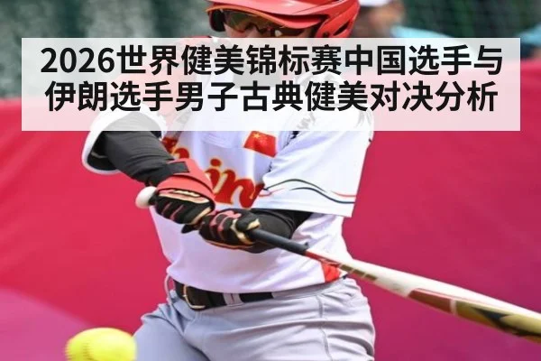 2026世界健美锦标赛中国选手与伊朗选手男子古典健美对决分析