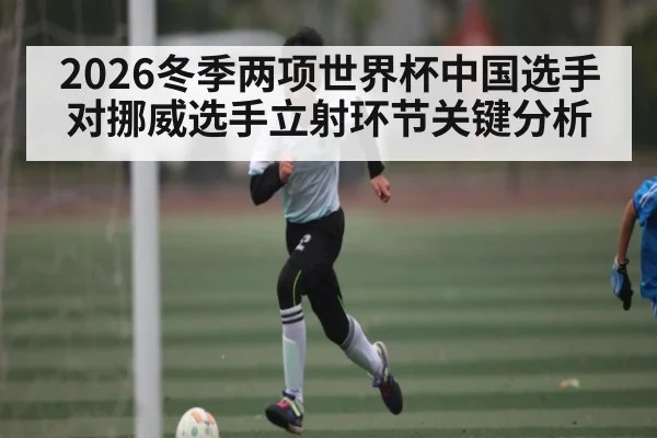 2026冬季两项世界杯中国选手对挪威选手立射环节关键分析